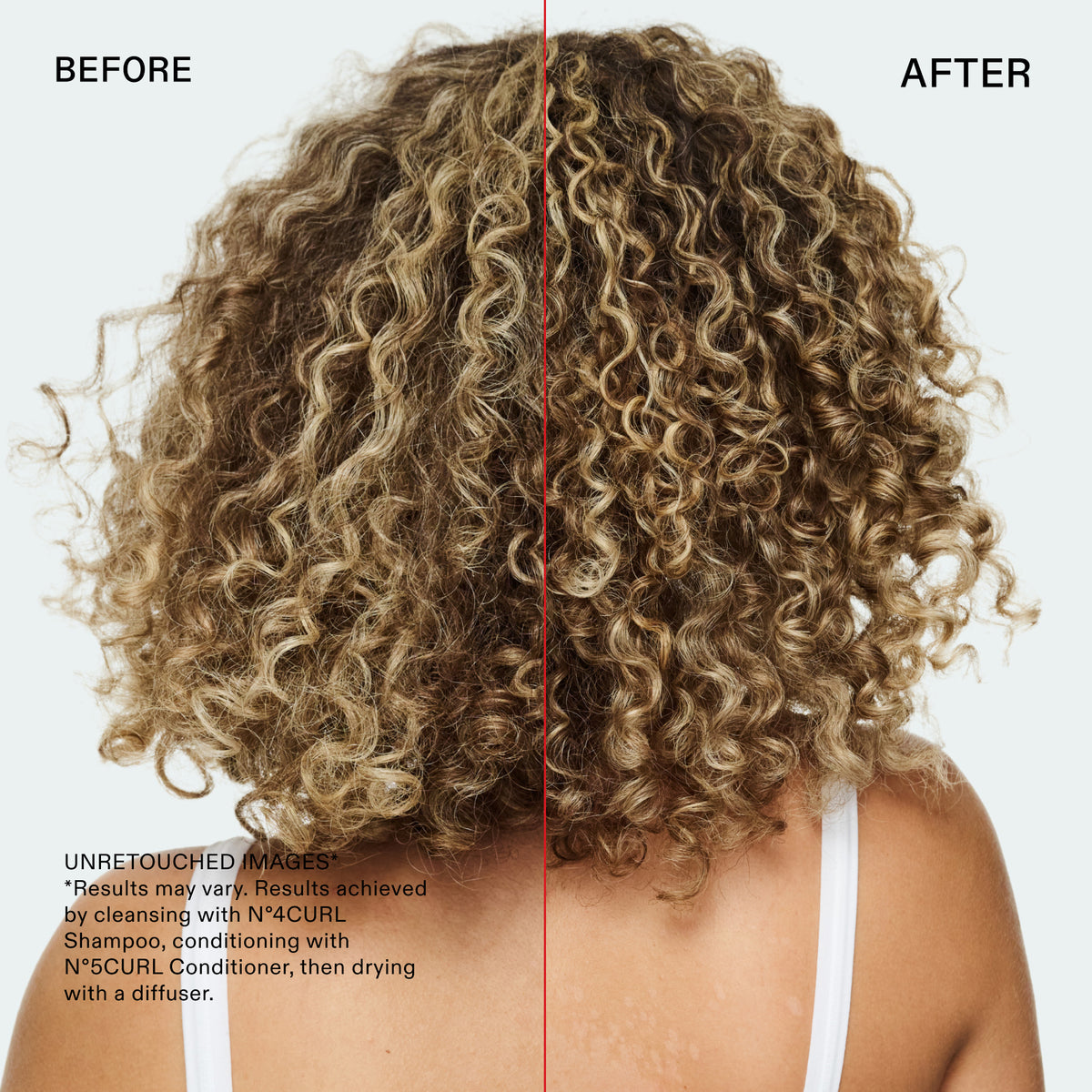 BEFORE
AFTER
Information
Name
12ba03iyanan4
Alt text
UNRETOUCHED IMAGES
*Results may vary. Results achieved by cleansing with N°4CURL Shampoo, conditioning with N°CURL Conditioner, then drying with a diffuser.