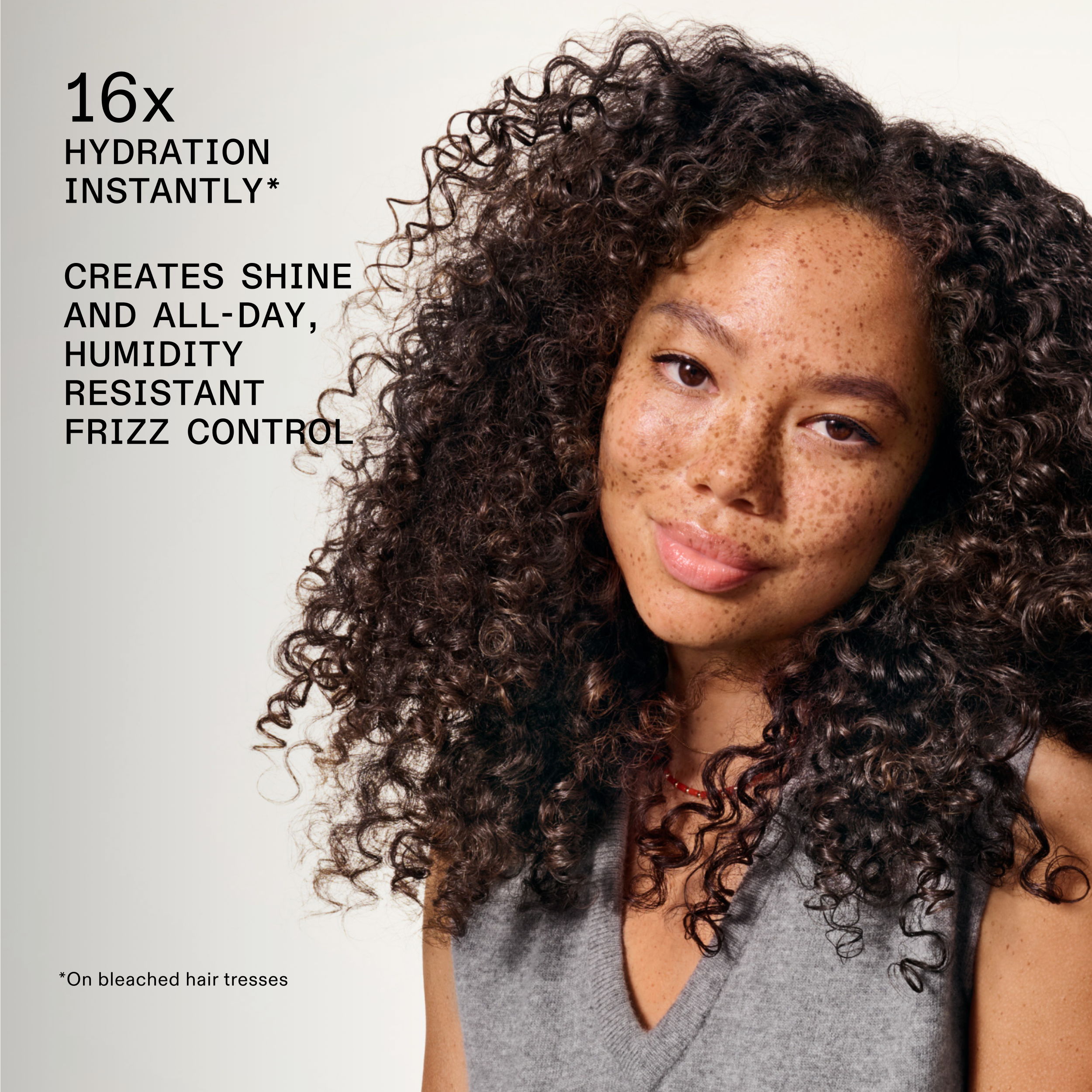 16x HYDRATION INSTANTLY*

CREATES SHINE AND ALL-DAY, HUMIDITY RESISTANT FRIZZ CONTROL

*****On bleached hair tresses