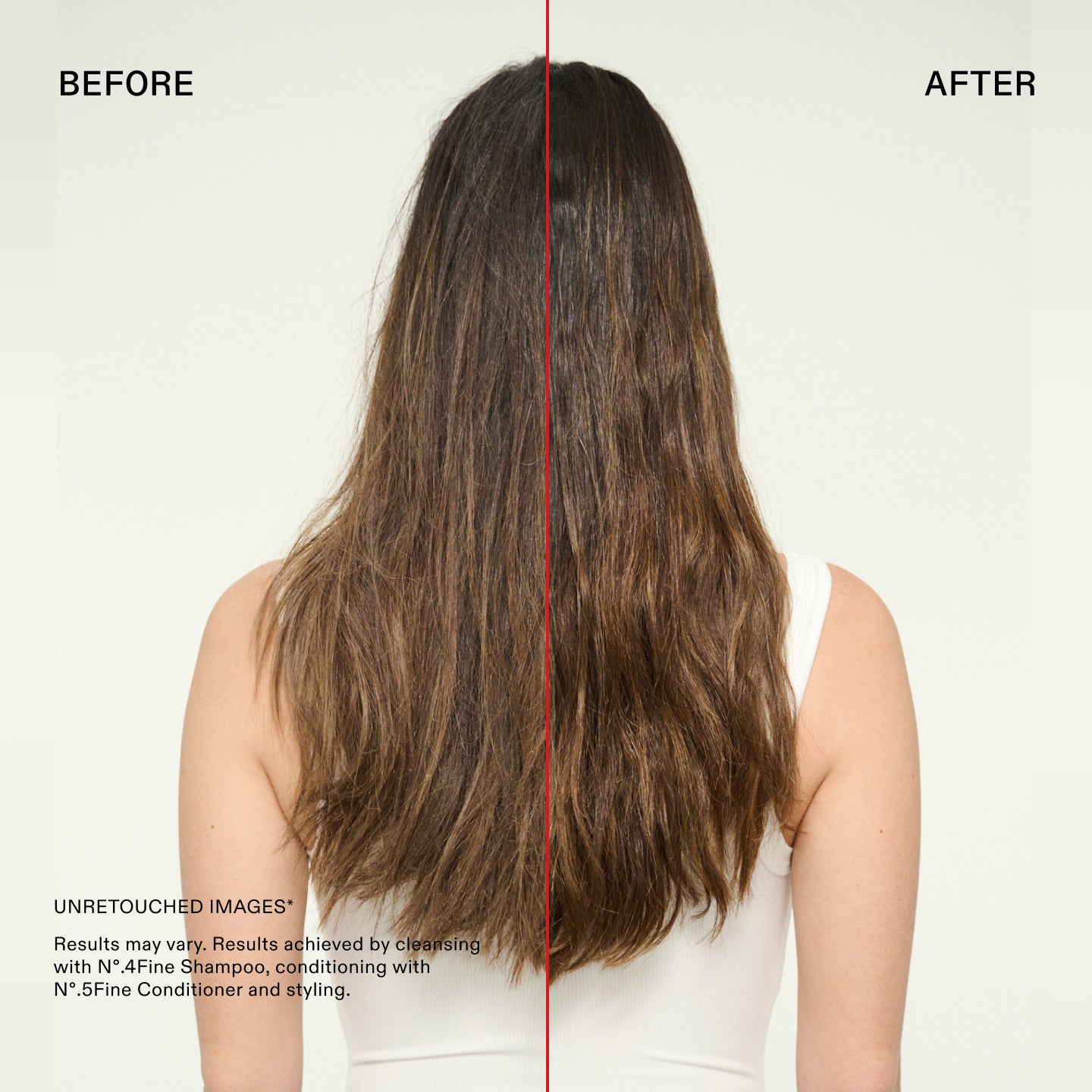Before and after

UNRETOUCHED IMAGES*
Results may vary. Results achieved by cleansing with N°.4Fine Shampoo, conditioning with N°.5Fine Conditioner and styling.