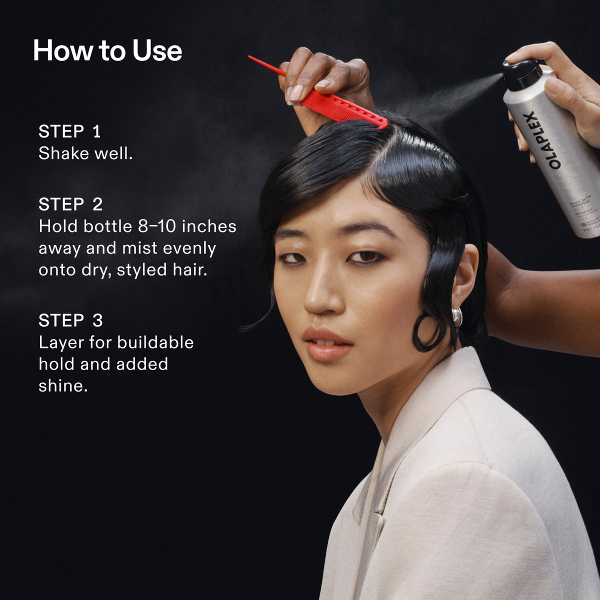 How to Use
STEP 1
Shake well.
STEP 2
Hold bottle 8-10 inches away and mist evenly onto dry, styled hair.
STEP 3
Layer for buildable hold and added shine.